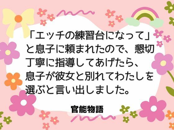 「エッチの練習台になって」と息子に頼まれたので、懇切丁寧に指導してあげたら、息子が彼女と別れてわたしを選ぶと言い出しました。